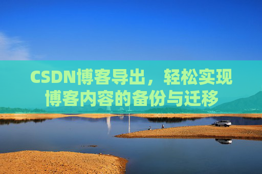 CSDN博客导出,轻松实现博客内容的备份与迁移 CSDN博客导出,轻松实现博客内容的备份与迁移